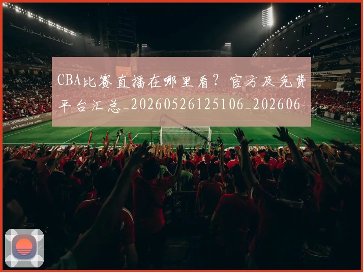 CBA比赛直播在哪里看?官方及免费平台汇总_20260526125106_20260606165240