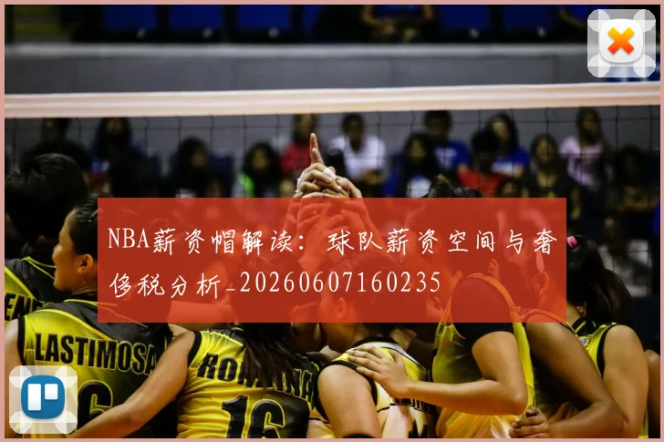 NBA薪资帽解读:球队薪资空间与奢侈税分析_20260607160235