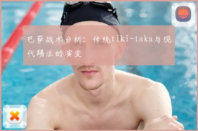 巴萨战术分析：传统tiki-taka与现代踢法的演变