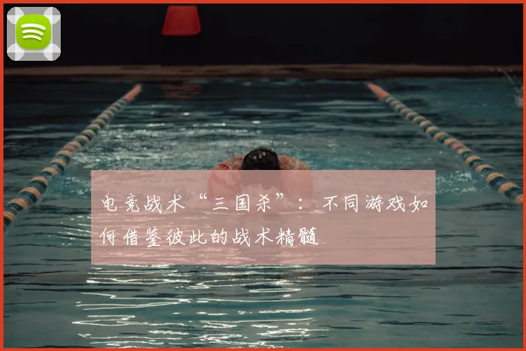 电竞战术“三国杀”:不同游戏如何借鉴彼此的战术精髓
