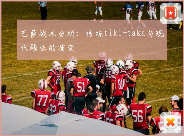 巴萨战术分析：传统tiki-taka与现代踢法的演变
