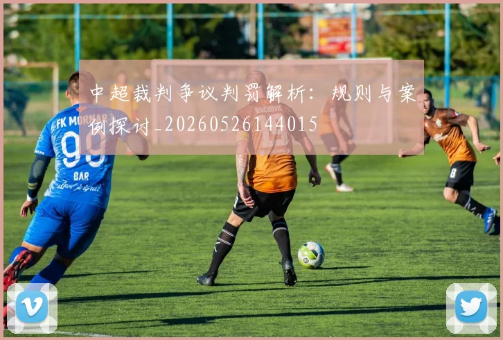 中超裁判争议判罚解析：规则与案例探讨_20260526144015