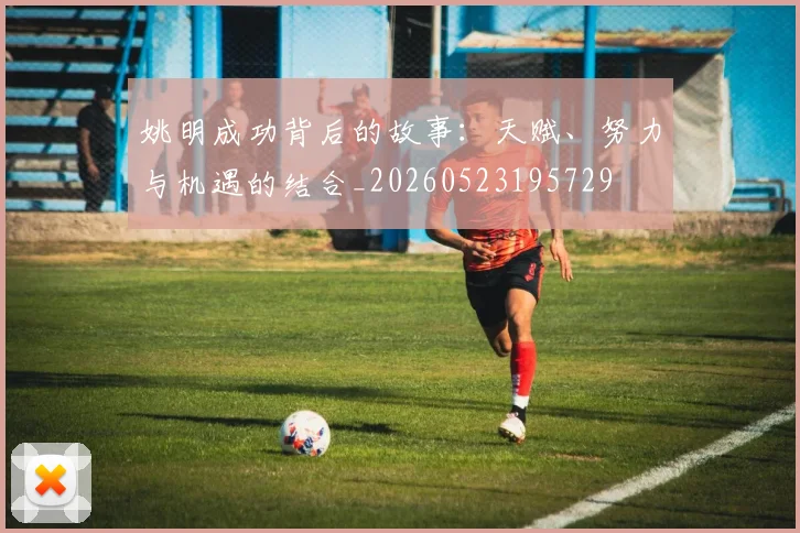 姚明成功背后的故事：天赋、努力与机遇的结合_20260523195729