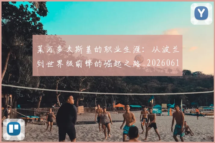 莱万多夫斯基的职业生涯:从波兰到世界级前锋的崛起之路_20260610170132