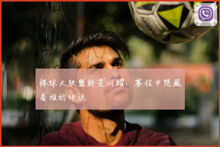 棒球大联盟新星闪耀，赛程中隐藏着谁的传说