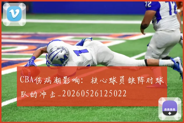 CBA伤病潮影响:核心球员缺阵对球队的冲击_20260526125022