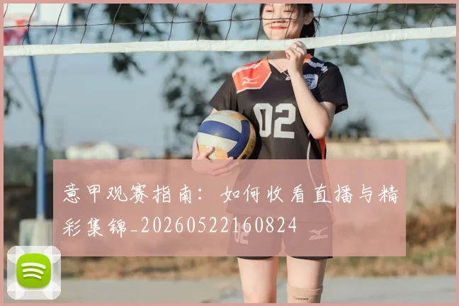 意甲观赛指南:如何收看直播与精彩集锦_20260522160824