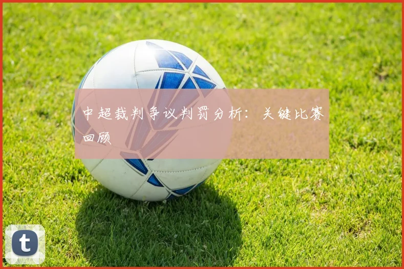 中超裁判争议判罚分析:关键比赛回顾
