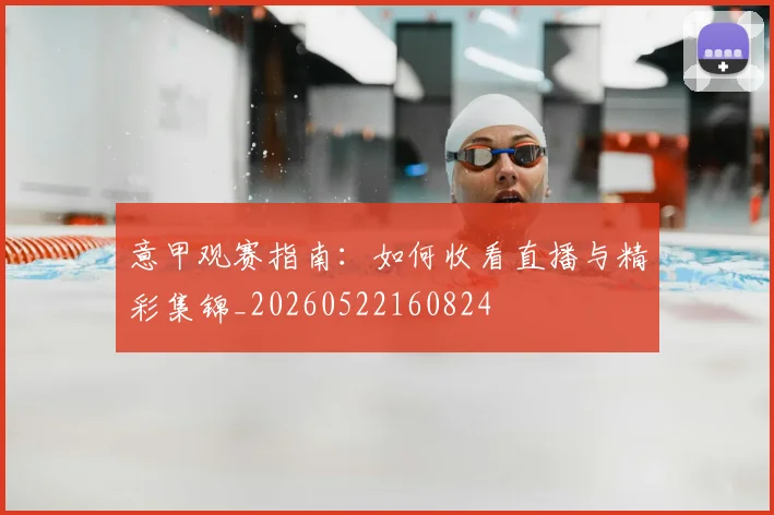意甲观赛指南：如何收看直播与精彩集锦_20260522160824