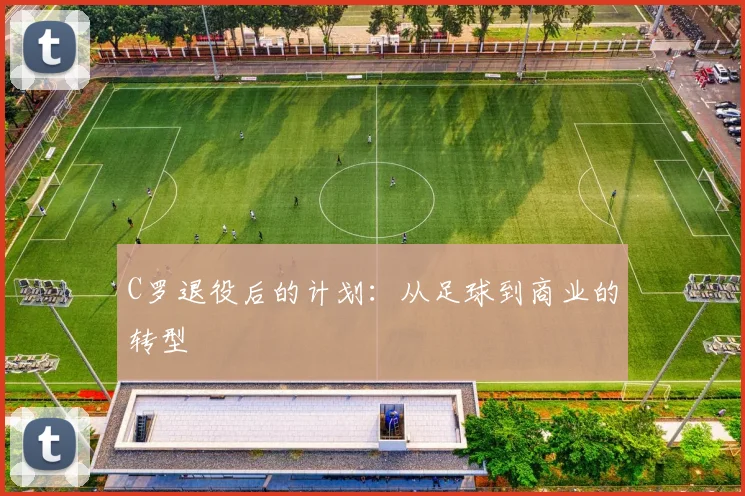 C罗退役后的计划:从足球到商业的转型