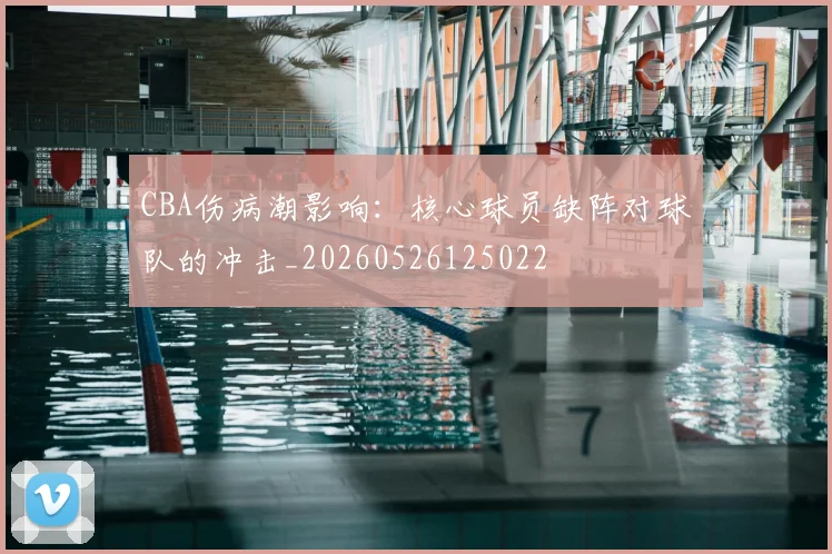 CBA伤病潮影响:核心球员缺阵对球队的冲击_20260526125022
