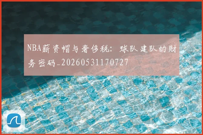 NBA薪资帽与奢侈税:球队建队的财务密码_20260531170727